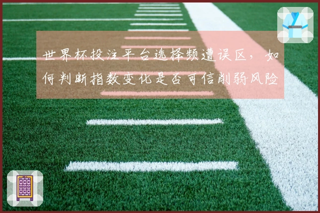 世界杯投注平台选择频遭误区，如何判断指数变化是否可信削弱风险