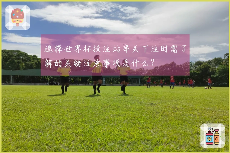 选择世界杯投注站串关下注时需了解的关键注意事项是什么？