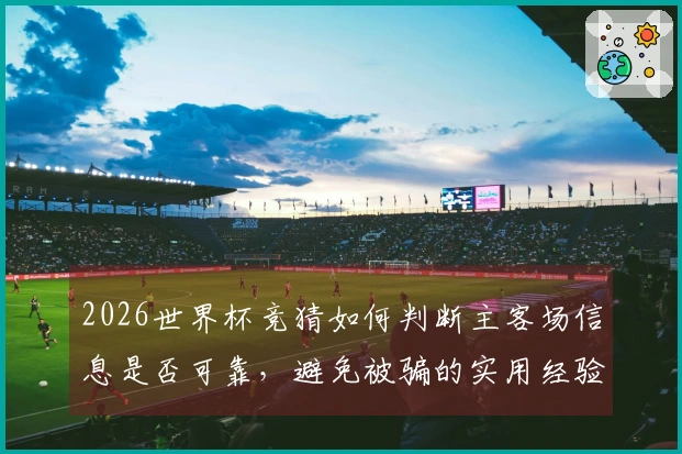 2026世界杯竞猜如何判断主客场信息是否可靠，避免被骗的实用经验